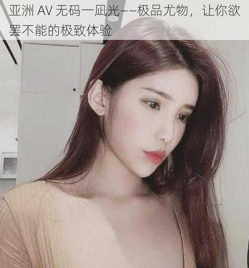亚洲 AV 无码一凪光——极品尤物,让你欲罢不能的极致体验