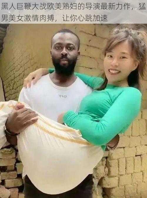黑人巨鞭大战欧美熟妇的导演最新力作,猛男美女激情肉搏,让你心跳加速