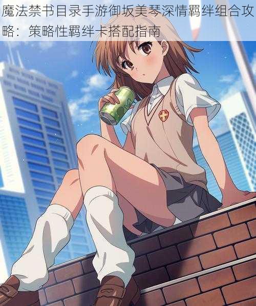 魔法禁书目录手游御坂美琴深情羁绊组合攻略:策略性羁绊卡搭配指南