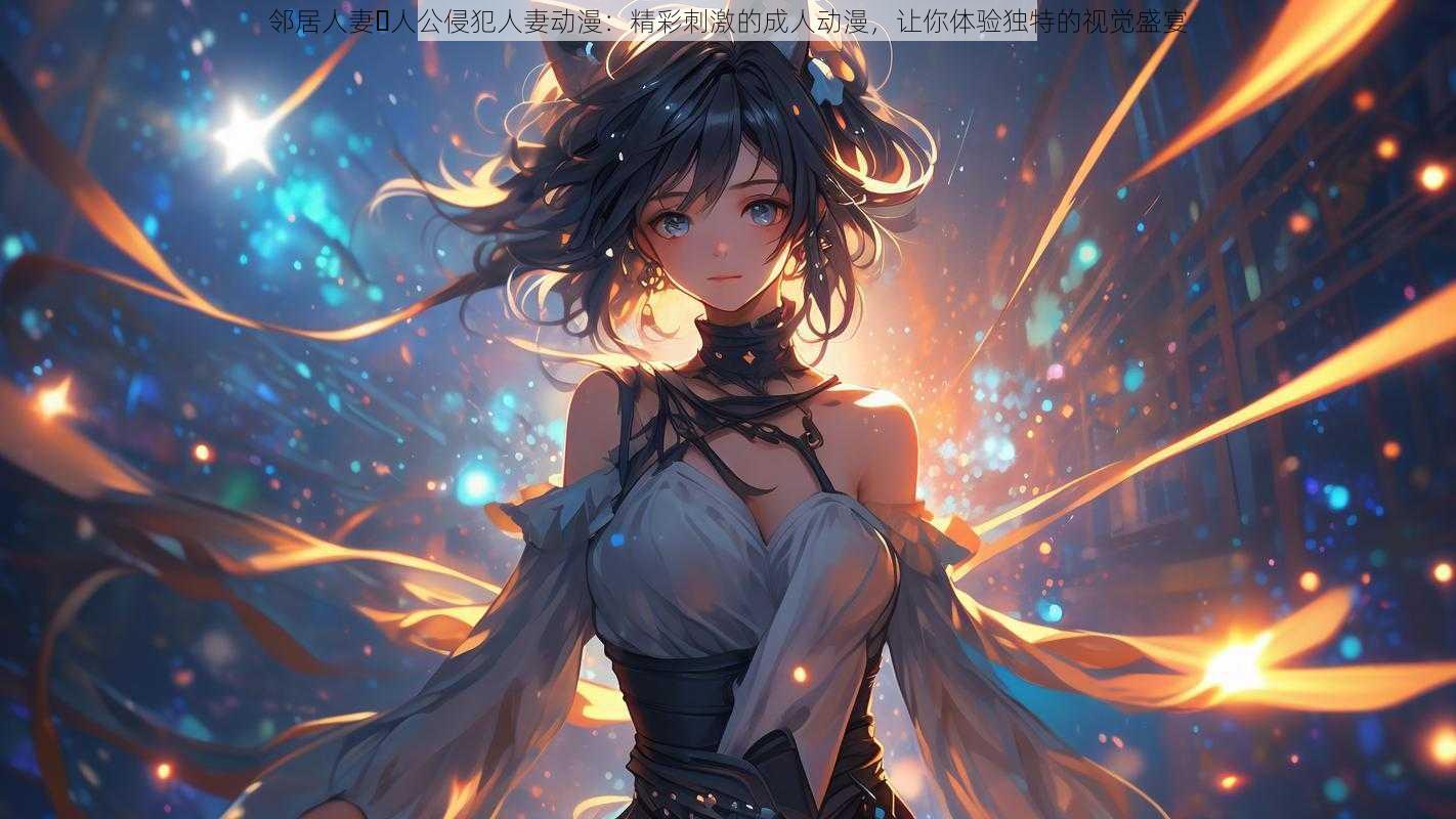 邻居人妻・人公侵犯人妻动漫:精彩刺激的成人动漫,让你体验独特的视觉盛宴