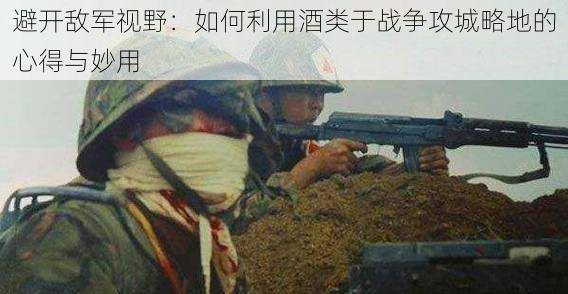避开敌军视野:如何利用酒类于战争攻城略地的心得与妙用