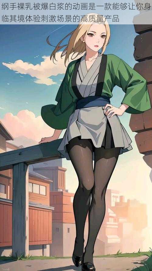 纲手裸乳被爆白浆的动画是一款能够让你身临其境体验刺激场景的高质量产品