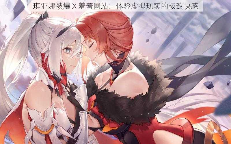 琪亚娜被爆 X 羞羞网站:体验虚拟现实的极致快感
