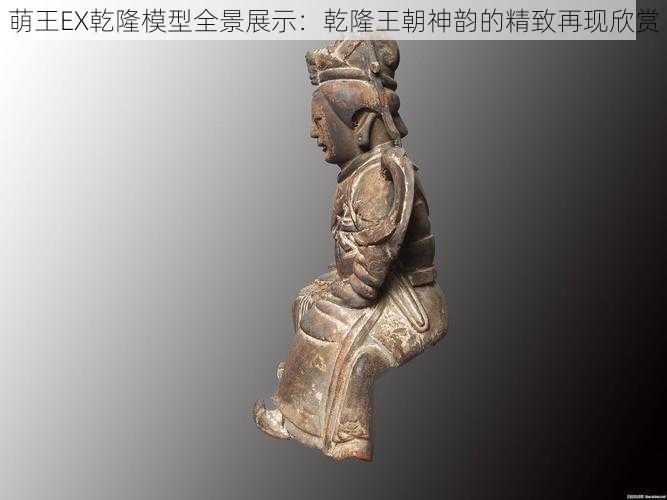 萌王EX乾隆模型全景展示:乾隆王朝神韵的精致再现欣赏