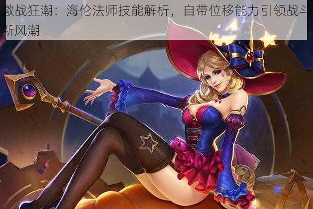 激战狂潮:海伦法师技能解析,自带位移能力引领战斗新风潮
