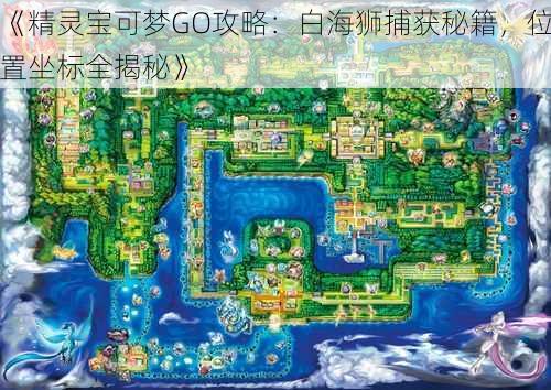 《精灵宝可梦GO攻略:白海狮捕获秘籍,位置坐标全揭秘》