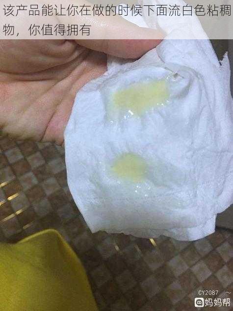 该产品能让你在做的时候下面流白色粘稠物,你值得拥有