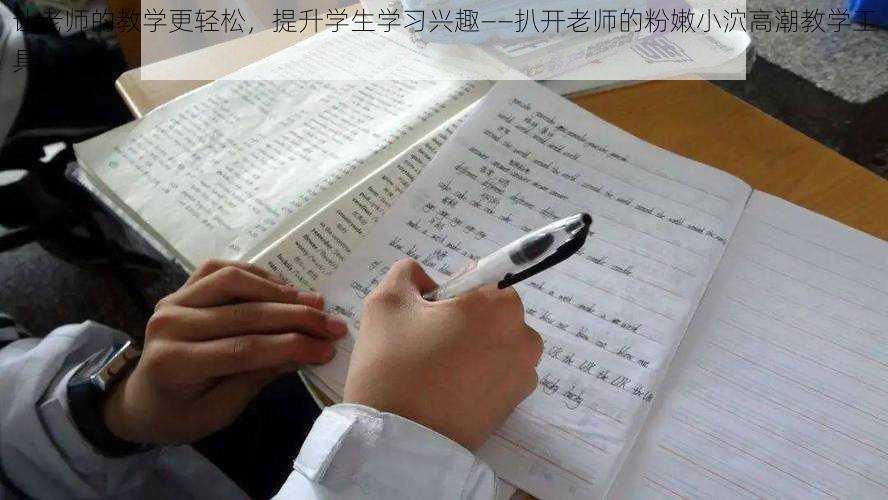 让老师的教学更轻松,提升学生学习兴趣——扒开老师的粉嫩小泬高潮教学工具