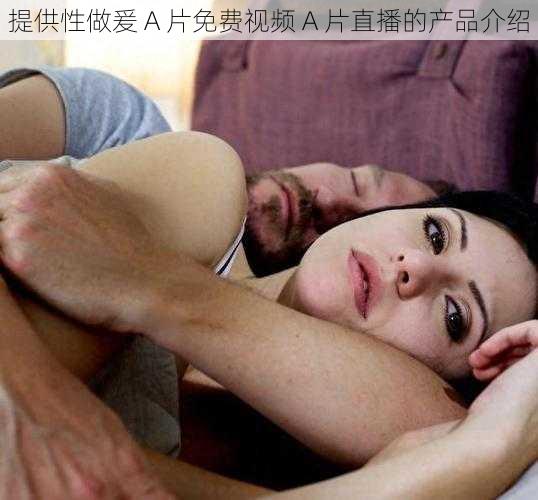 提供性做爰 A 片免费视频 A 片直播的产品介绍