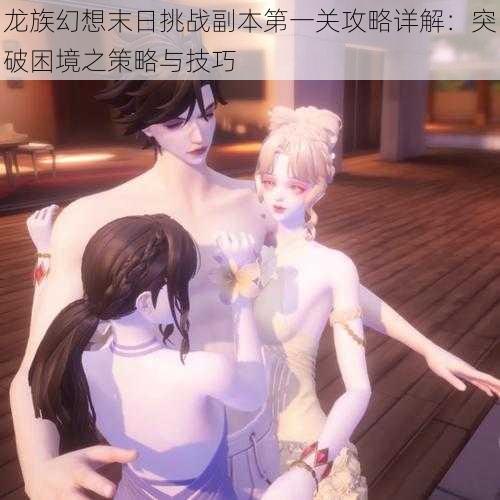 龙族幻想末日挑战副本第一关攻略详解:突破困境之策略与技巧