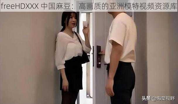 freeHDXXX 中国麻豆:高画质的亚洲模特视频资源库
