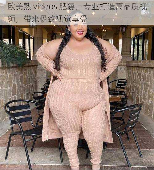 欧美熟 videos 肥婆,专业打造高品质视频,带来极致视觉享受