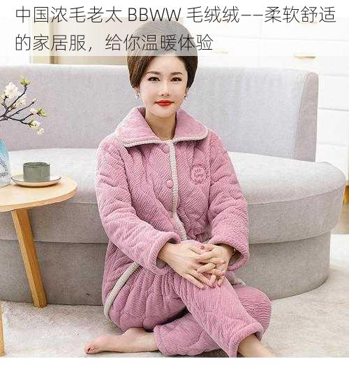 中国浓毛老太 BBWW 毛绒绒——柔软舒适的家居服,给你温暖体验