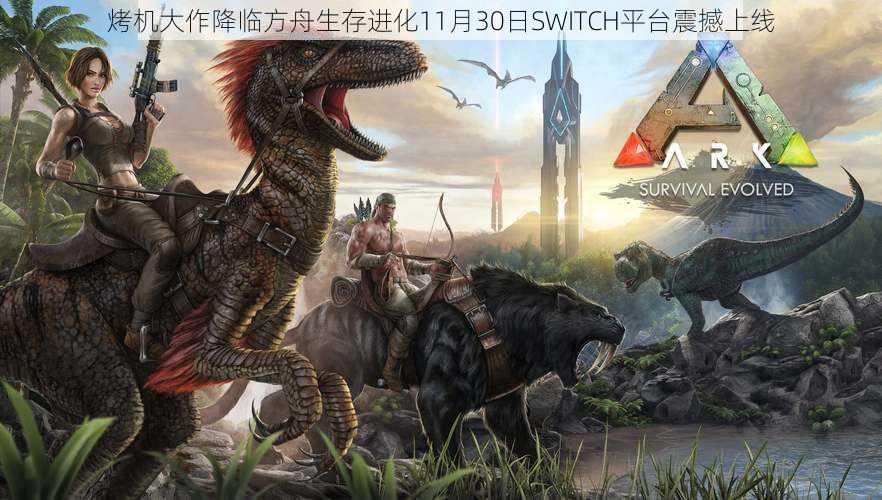 烤机大作降临方舟生存进化11月30日SWITCH平台震撼上线