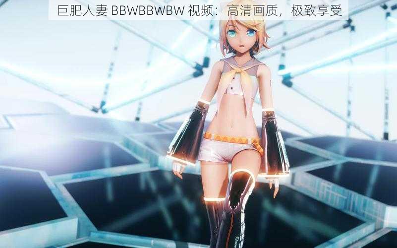 巨肥人妻 BBWBBWBW 视频:高清画质,极致享受