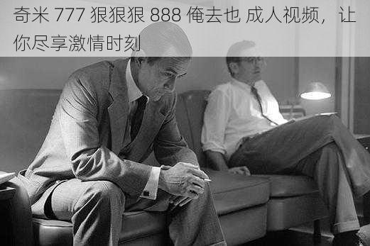 奇米 777 狠狠狠 888 俺去也 成人视频,让你尽享激情时刻