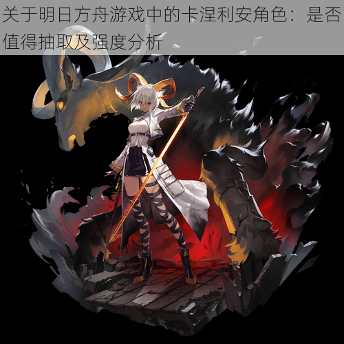 关于明日方舟游戏中的卡涅利安角色:是否值得抽取及强度分析
