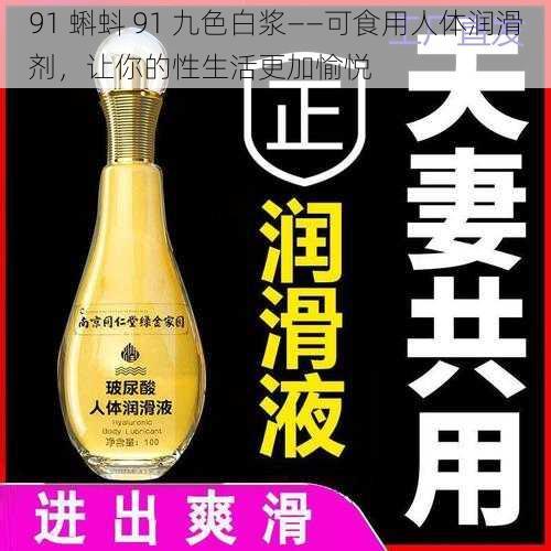 91 蝌蚪 91 九色白浆——可食用人体润滑剂,让你的性生活更加愉悦
