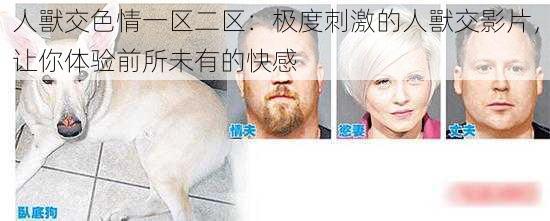 人獸交色情一区二区:极度刺激的人獸交影片,让你体验前所未有的快感