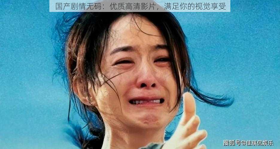 国产剧情无码:优质高清影片,满足你的视觉享受
