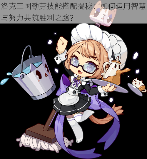 洛克王国勤劳技能搭配揭秘:如何运用智慧与努力共筑胜利之路?