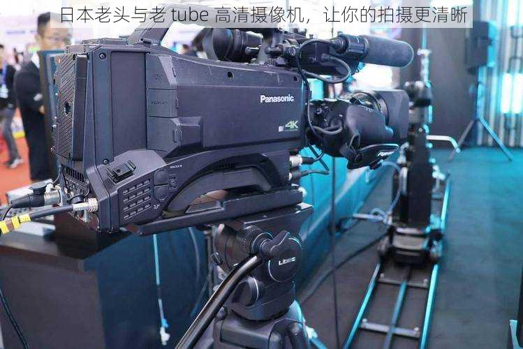 日本老头与老 tube 高清摄像机,让你的拍摄更清晰