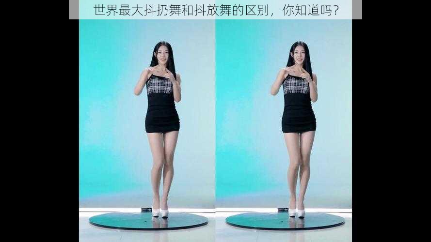 世界最大抖扔舞和抖放舞的区别,你知道吗?