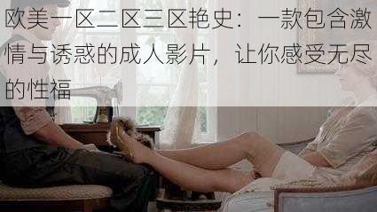 欧美一区二区三区艳史:一款包含激情与诱惑的成人影片,让你感受无尽的性福