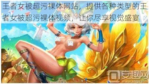王者女被超污裸体网站,提供各种类型的王者女被超污裸体视频,让你尽享视觉盛宴