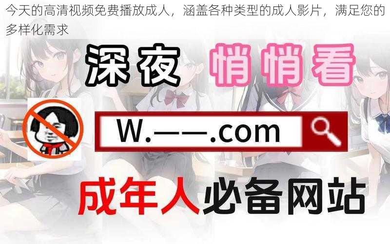 今天的高清视频免费播放成人,涵盖各种类型的成人影片,满足您的多样化需求