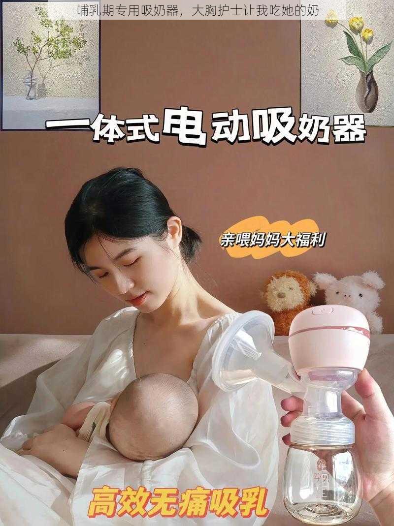 哺乳期专用吸奶器,大胸护士让我吃她的奶