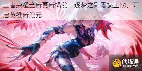 王者荣耀全新更新揭秘:逐梦之影震撼上线,开启英雄新纪元
