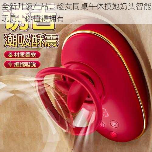 全新升级产品,趁女同桌午休摸她奶头智能玩具,你值得拥有