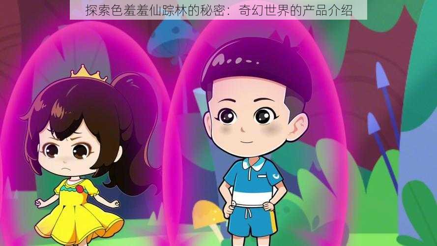 探索色羞羞仙踪林的秘密:奇幻世界的产品介绍