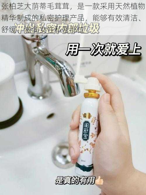 张柏芝大荫蒂毛茸茸,是一款采用天然植物精华制成的私密护理产品,能够有效清洁、舒缓、滋润女性私密部位