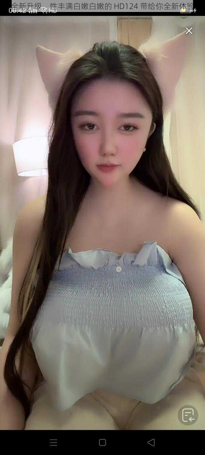 全新升级,性丰满白嫩白嫩的 HD124 带给你全新体验