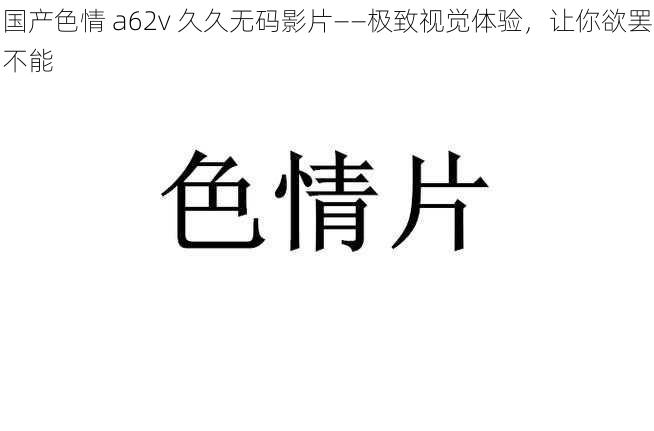 国产色情 a62v 久久无码影片——极致视觉体验,让你欲罢不能