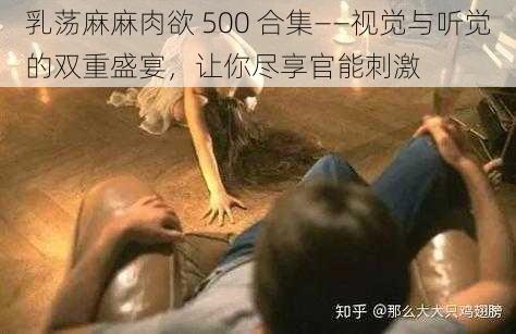 乳荡麻麻肉欲 500 合集——视觉与听觉的双重盛宴,让你尽享官能刺激