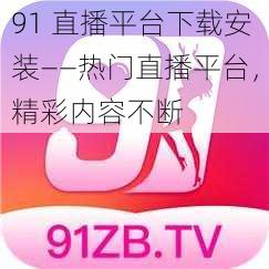 91 直播平台下载安装——热门直播平台,精彩内容不断