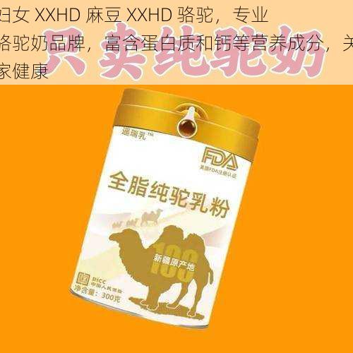 少妇女 XXHD 麻豆 XXHD 骆驼,专业的骆驼奶品牌,富含蛋白质和钙等营养成分,关爱全家健康