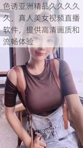 色诱亚洲精品久久久久久,真人美女视频直播软件,提供高清画质和流畅体验