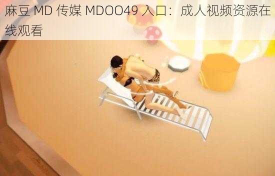麻豆 MD 传媒 MDOO49 入口:成人视频资源在线观看