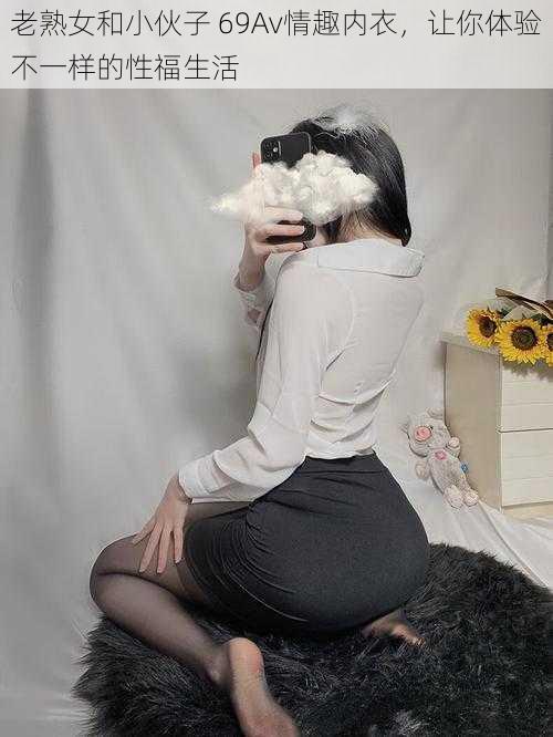 老熟女和小伙子 69Av情趣内衣,让你体验不一样的性福生活
