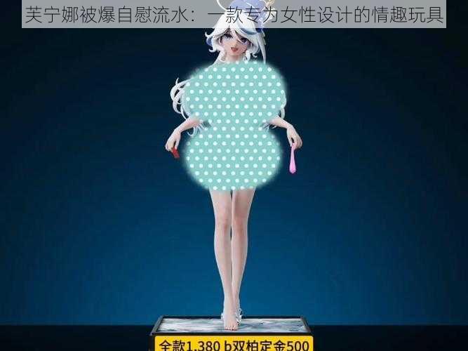 芙宁娜被爆自慰流水:一款专为女性设计的情趣玩具