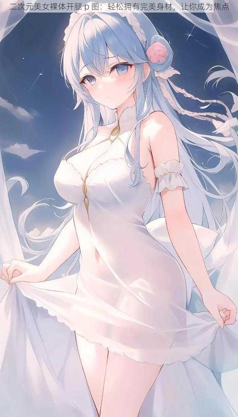 二次元美女裸体开腿 p 图:轻松拥有完美身材,让你成为焦点