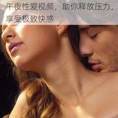 午夜性爱视频,助你释放压力,享受极致快感