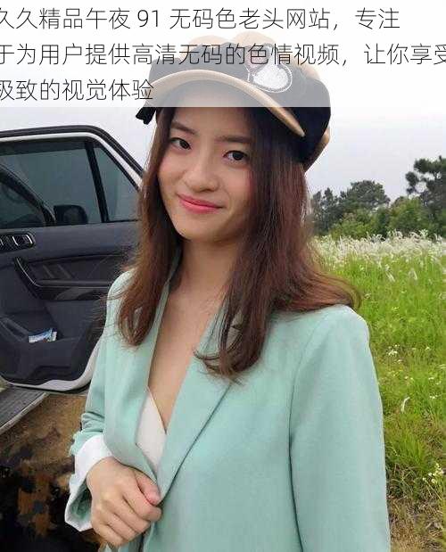 久久精品午夜 91 无码色老头网站,专注于为用户提供高清无码的色情视频,让你享受极致的视觉体验