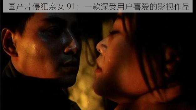 国产片侵犯亲女 91:一款深受用户喜爱的影视作品
