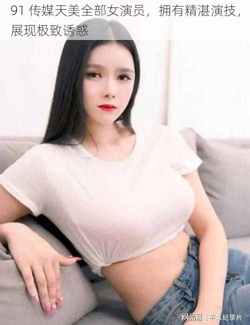 91 传媒天美全部女演员,拥有精湛演技,展现极致诱惑
