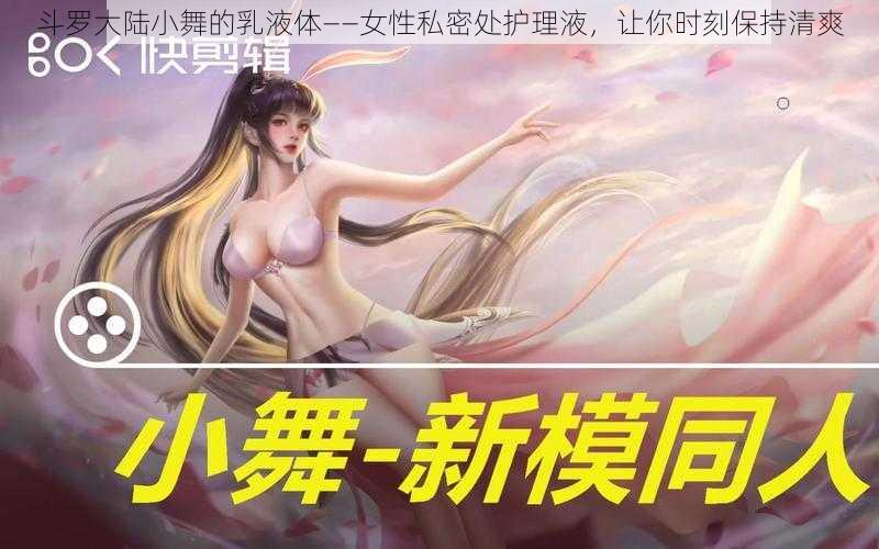 斗罗大陆小舞的乳液体——女性私密处护理液,让你时刻保持清爽